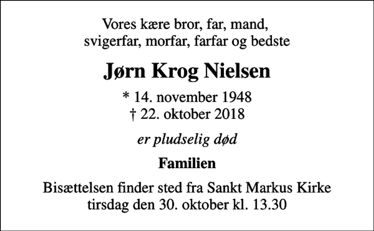 <p>Vores kære bror, far, mand, svigerfar, morfar, farfar og bedste<br />Jørn Krog Nielsen<br />* 14. november 1948<br />✝ 22. oktober 2018<br />er pludselig død<br />Familien<br />Bisættelsen finder sted fra Sankt Markus Kirke tirsdag den 30. oktober kl. 13.30</p>