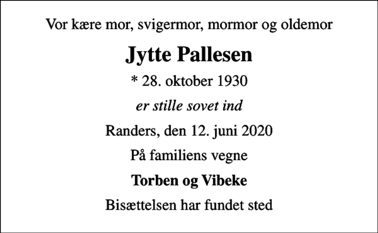 <p>Vor kære mor, svigermor, mormor og oldemor<br />Jytte Pallesen<br />* 28. oktober 1930<br />er stille sovet ind<br />Randers, den 12. juni 2020<br />På familiens vegne<br />Torben og Vibeke<br />Bisættelsen har fundet sted</p>