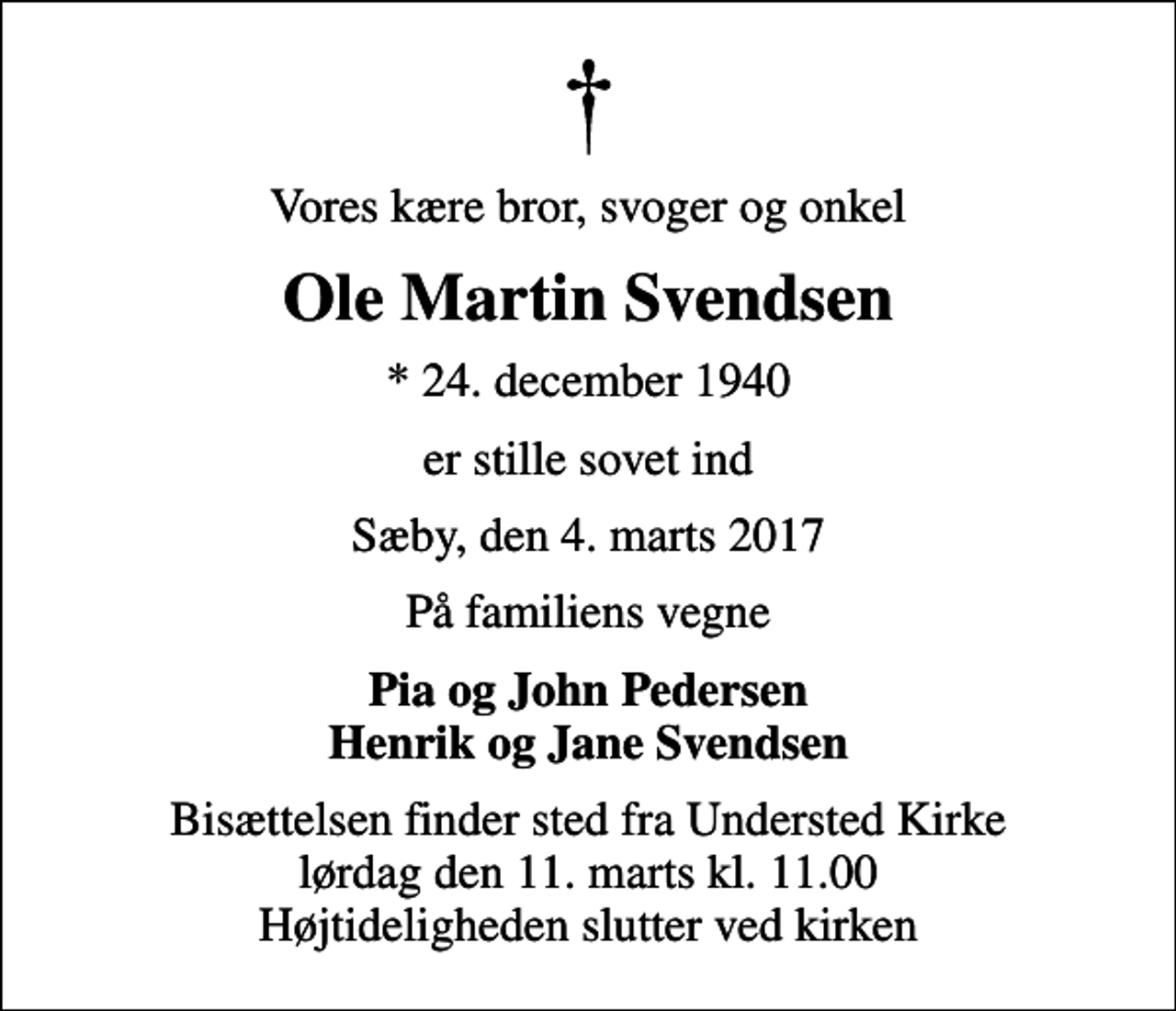 <p>Vores kære bror, svoger og onkel<br />Ole Martin Svendsen<br />* 24. december 1940<br />er stille sovet ind<br />Sæby, den 4. marts 2017<br />På familiens vegne<br />Pia og John Pedersen Henrik og Jane Svendsen<br />Bisættelsen finder sted fra Understed Kirke lørdag den 11. marts kl. 11.00 Højtideligheden slutter ved kirken</p>