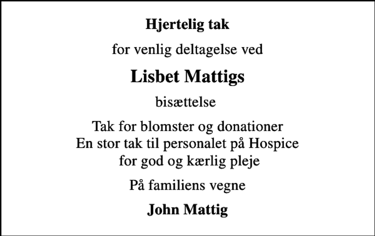 <p>Hjertelig tak<br />for venlig deltagelse ved<br />Lisbet Mattigs<br />bisættelse<br />Tak for blomster og donationer En stor tak til personalet på Hospice for god og kærlig pleje<br />På familiens vegne<br />John Mattig</p>