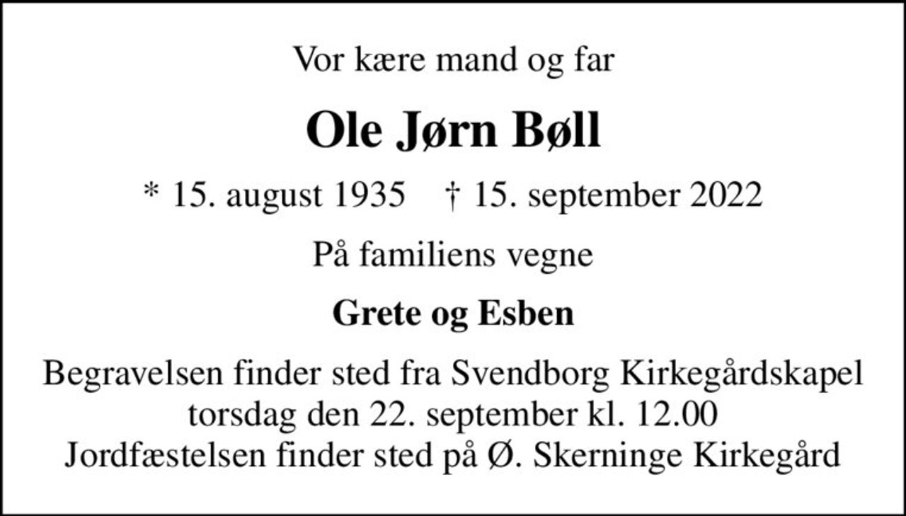 Vor kære mand og far
Ole Jørn Bøll
* 15. august 1935    ✝ 15. september 2022
På familiens vegne
Grete og Esben
Begravelsen finder sted fra Svendborg Kirkegårdskapel  torsdag den 22. september kl. 12.00  Jordfæstelsen finder sted på Ø. Skerninge Kirkegård