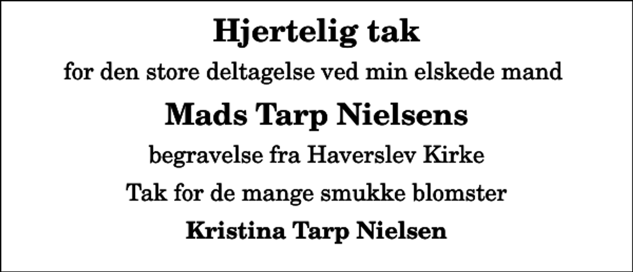 <p>Hjertelig tak<br />for den store deltagelse ved min elskede mand<br />Mads Tarp Nielsens<br />begravelse fra Haverslev Kirke<br />Tak for de mange smukke blomster<br />Kristina Tarp Nielsen</p>
