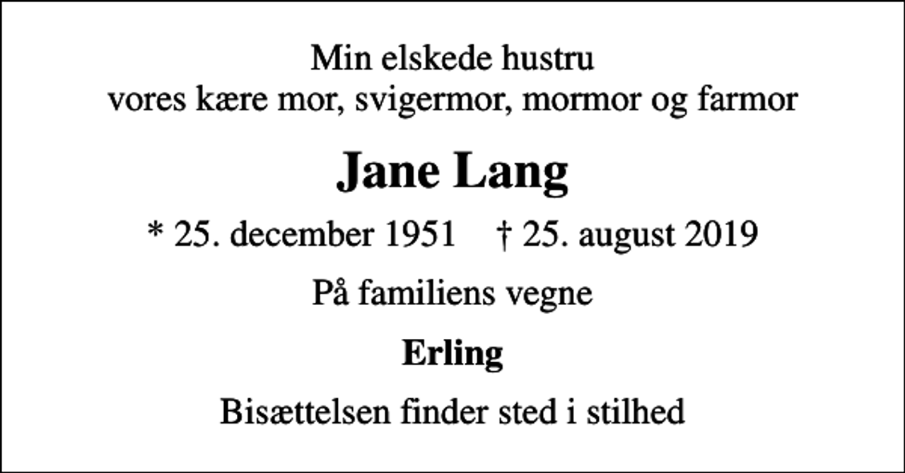 <p>Min elskede hustru vores kære mor, svigermor, mormor og farmor<br />Jane Lang<br />* 25. december 1951 ✝ 25. august 2019<br />På familiens vegne<br />Erling<br />Bisættelsen finder sted i stilhed</p>