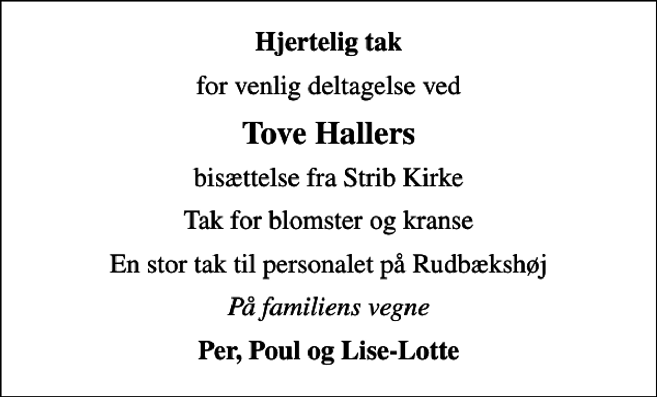<p>Hjertelig tak<br />for venlig deltagelse ved<br />Tove Hallers<br />bisættelse fra Strib Kirke<br />Tak for blomster og kranse<br />En stor tak til personalet på Rudbækshøj<br />På familiens vegne<br />Per, Poul og Lise-Lotte</p>
