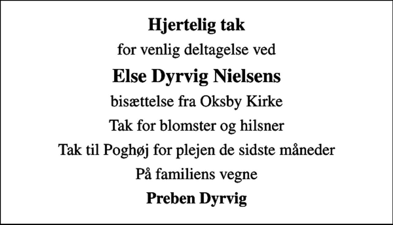 <p>Hjertelig tak<br />for venlig deltagelse ved<br />Else Dyrvig Nielsens<br />bisættelse fra Oksby Kirke<br />Tak for blomster og hilsner<br />Tak til Poghøj for plejen de sidste måneder<br />På familiens vegne<br />Preben Dyrvig</p>