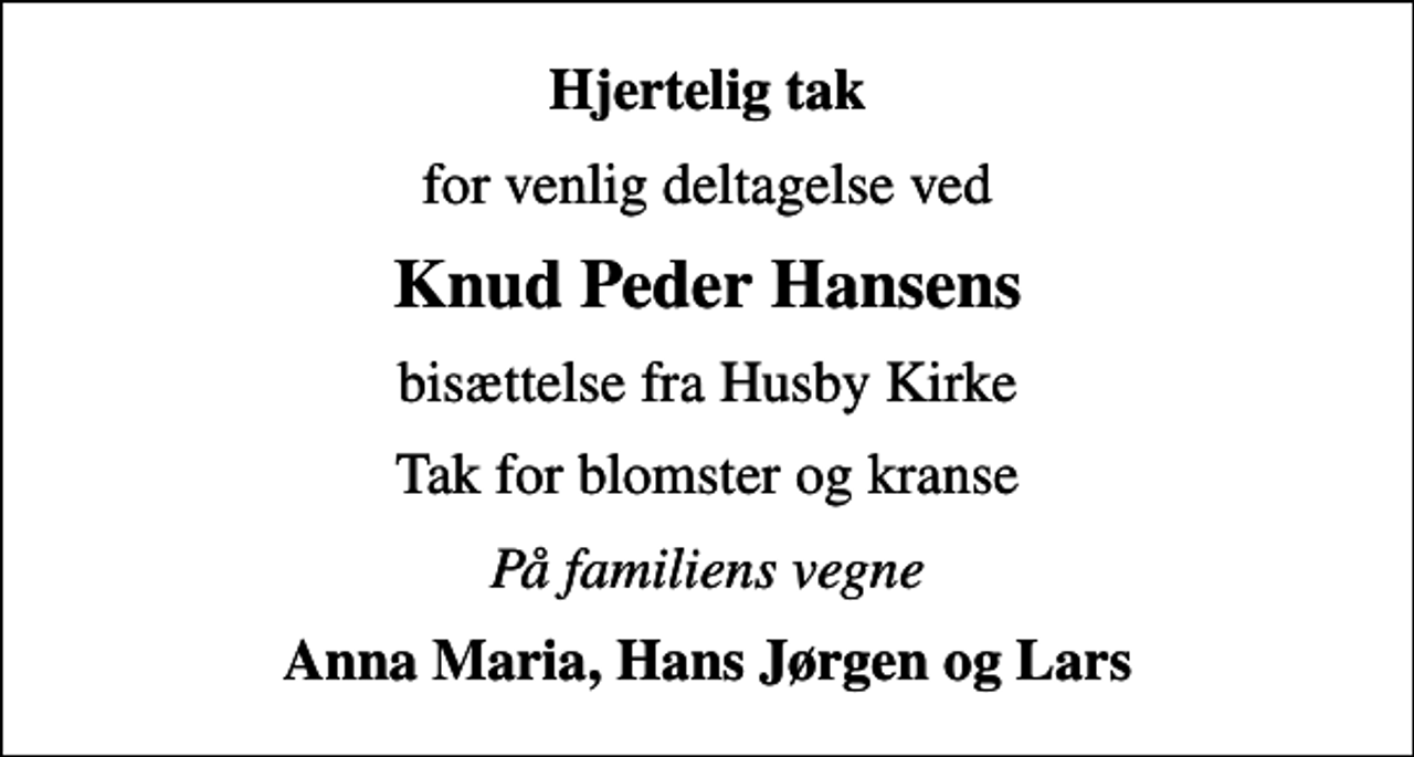 <p>Hjertelig tak<br />for venlig deltagelse ved<br />Knud Peder Hansens<br />bisættelse fra Husby Kirke<br />Tak for blomster og kranse<br />På familiens vegne<br />Anna Maria, Hans Jørgen og Lars</p>