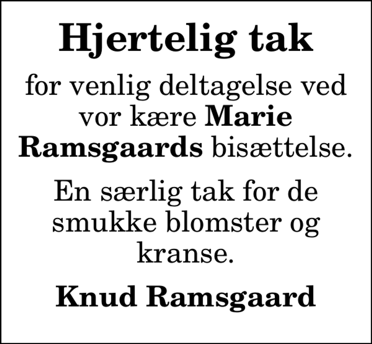 <p>Hjertelig tak<br />for venlig deltagelse ved vor kære <em>Marie Ramsgaards</em> bisættelse.<br />En særlig tak for de smukke blomster og kranse.<br />Knud Ramsgaard</p>