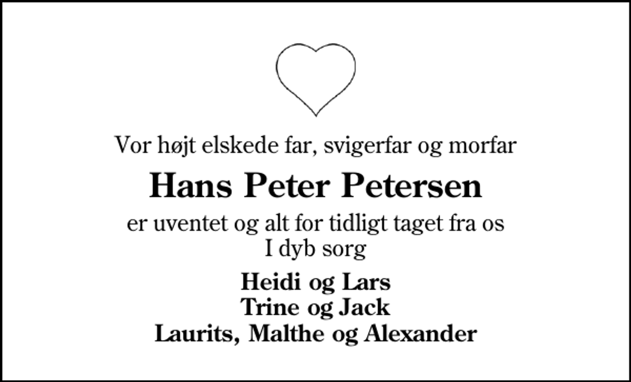 <p>Vor højt elskede far, svigerfar og morfar<br />Hans Peter Petersen<br />er uventet og alt for tidligt taget fra os I dyb sorg<br />Heidi og Lars Trine og Jack Laurits, Malthe og Alexander</p>