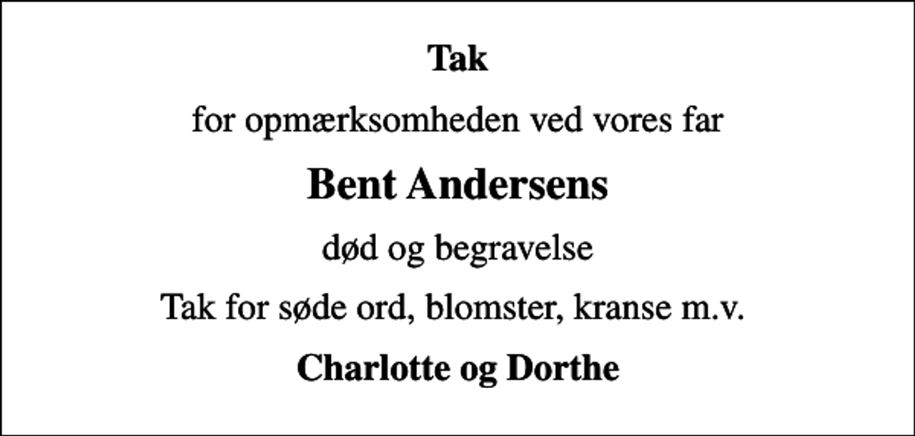 <p>Tak<br />for opmærksomheden ved vores far<br />Bent Andersens<br />død og begravelse<br />Tak for søde ord, blomster, kranse m.v.<br />Charlotte og Dorthe</p>