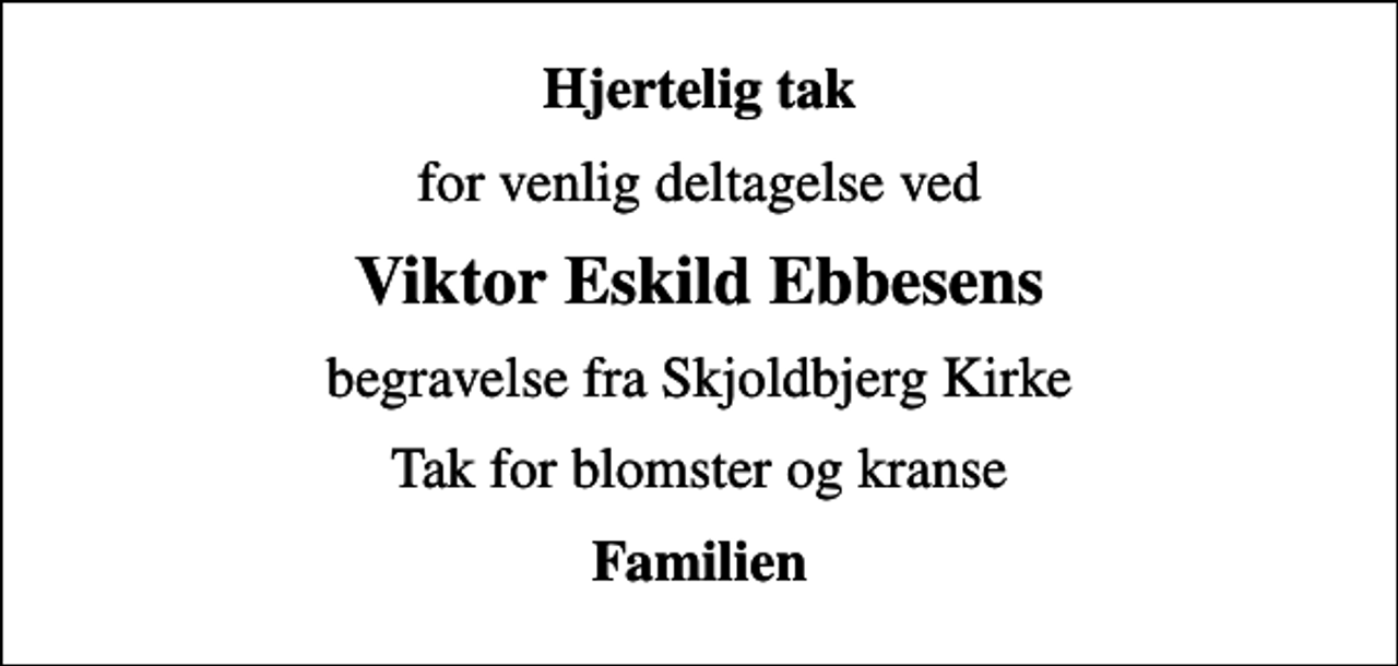 <p>Hjertelig tak<br />for venlig deltagelse ved<br />Viktor Eskild Ebbesens<br />begravelse fra Skjoldbjerg Kirke<br />Tak for blomster og kranse<br />Familien</p>