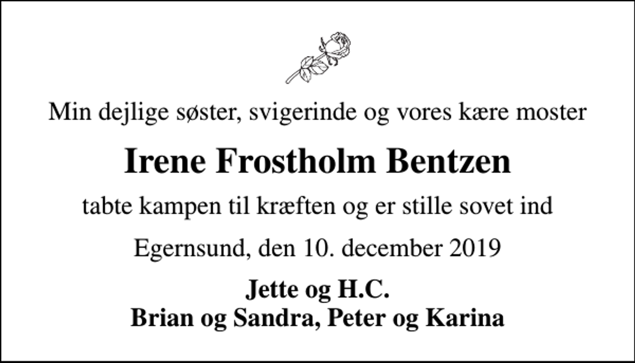 <p>Min dejlige søster, svigerinde og vores kære moster<br />Irene Frostholm Bentzen<br />tabte kampen til kræften og er stille sovet ind<br />Egernsund, den 10. december 2019<br />Jette og H.C. Brian og Sandra, Peter og Karina</p>