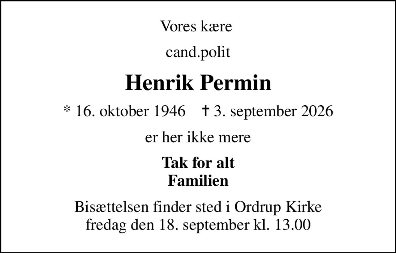 Vores kære 
cand.polit
Henrik Permin
* 16. oktober 1946    ✝ 3. september 2026
er her ikke mere
Tak for alt Familien
Bisættelsen finder sted i Ordrup Kirke  fredag den 18. september kl. 13.00