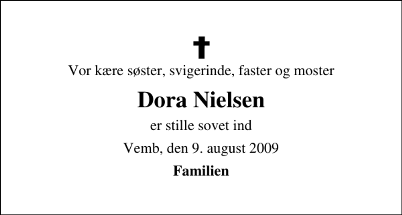 <p>Vor kære søster, svigerinde, faster og moster<br />Dora Nielsen<br />er stille sovet ind<br />Vemb, den 9. august 2009<br />Familien</p>