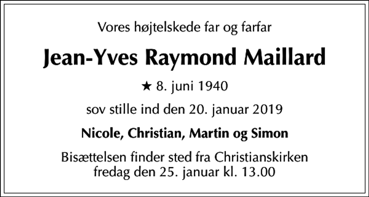 <p>Vores højtelskede far og farfar<br />Jean-Yves Raymond Maillard<br />* 8. juni 1940<br />sov stille ind den 20. januar 2019<br />Nicole, Christian, Martin og Simon<br />Bisættelsen finder sted fra Christianskirken fredag den 25. januar kl. 13.00</p>