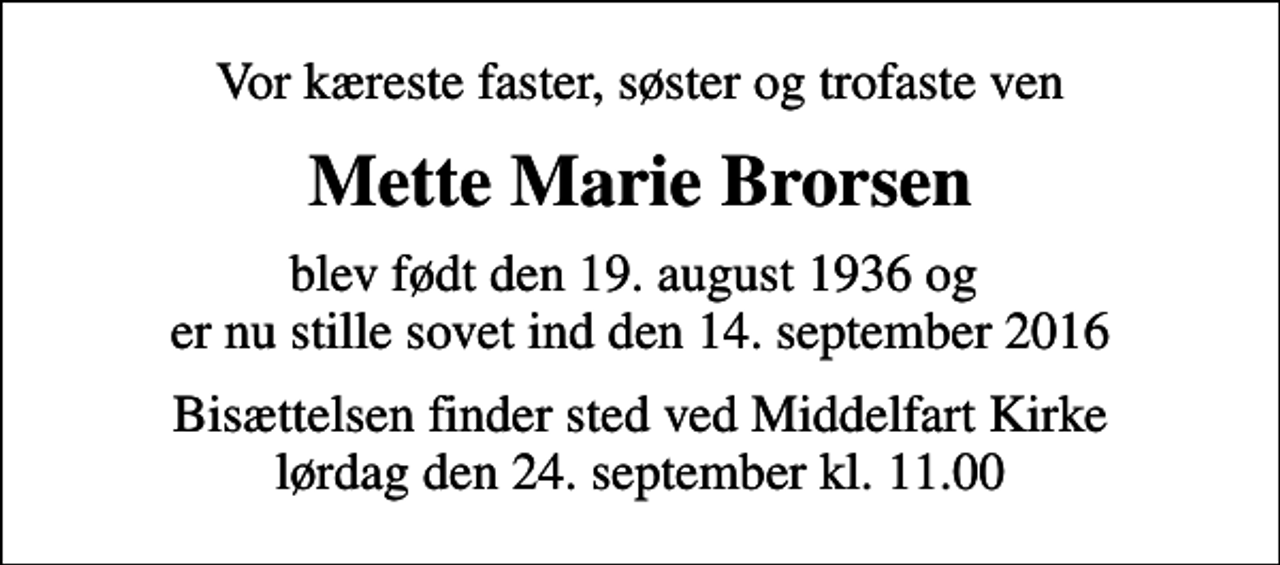 <p>Vor kæreste faster, søster og trofaste ven<br />Mette Marie Brorsen<br />blev født den 19. august 1936 og er nu stille sovet ind den 14. september 2016<br />Bisættelsen finder sted ved Middelfart Kirke lørdag den 24. september kl. 11.00</p>