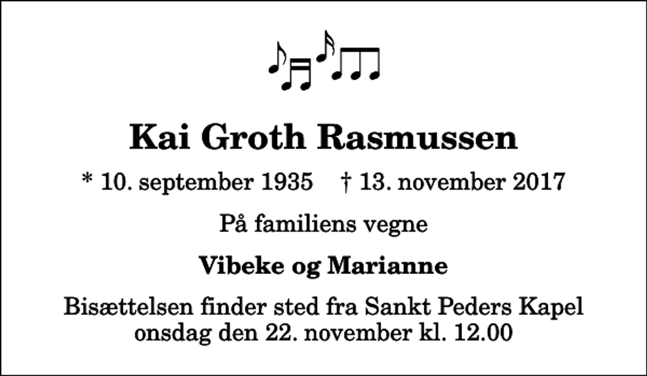 <p>Kai Groth Rasmussen<br />* 10. september 1935 ✝ 13. november 2017<br />På familiens vegne<br />Vibeke og Marianne<br />Bisættelsen finder sted fra Sankt Peders Kapel, Slagelse onsdag den 22. november kl. 12.00</p>