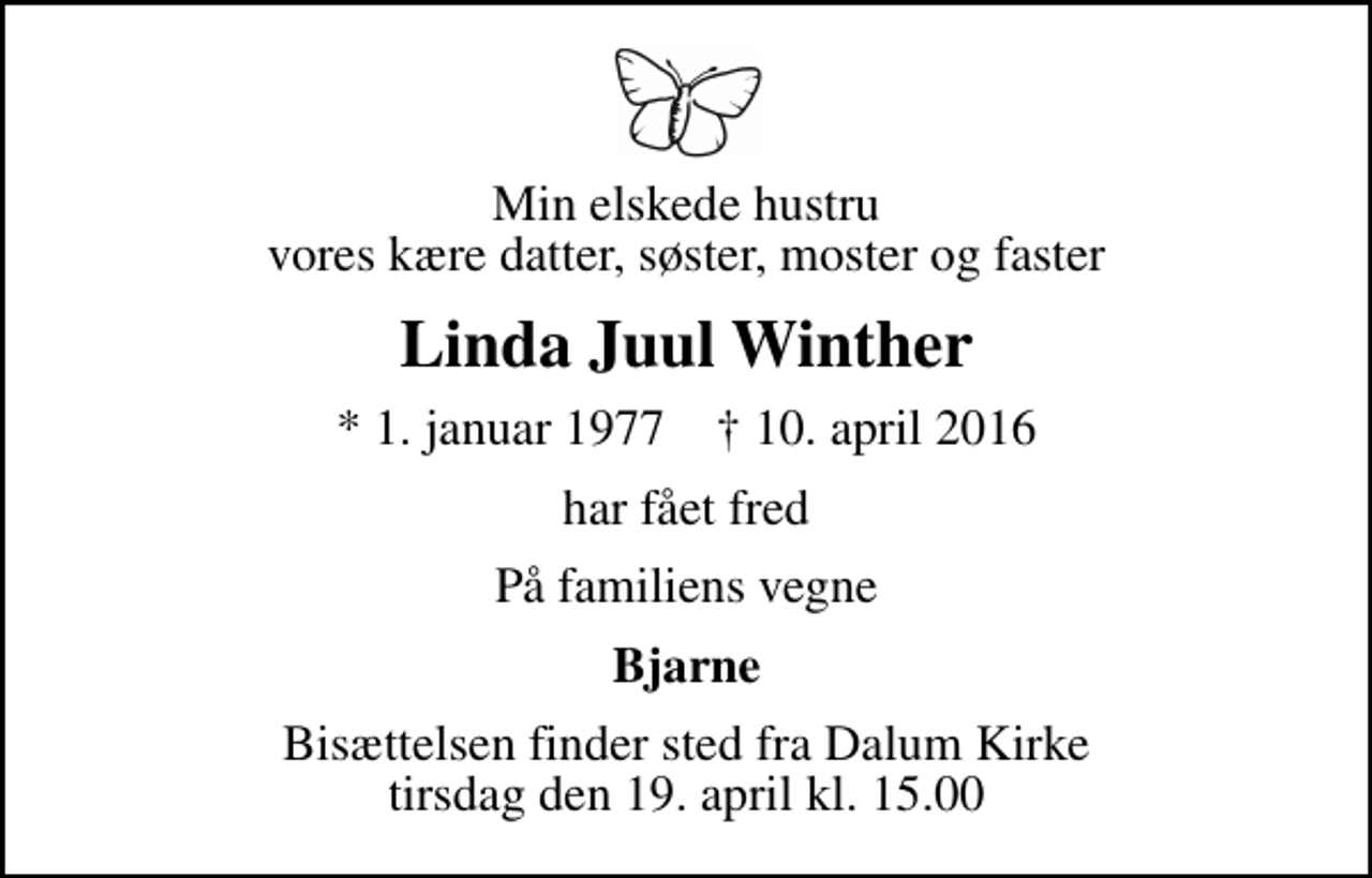 <p>Min elskede hustru vores kære datter, søster, moster og faster<br />Linda Juul Winther<br />* 1. januar 1977 ✝ 10. april 2016<br />har fået fred<br />På familiens vegne<br />Bjarne<br />Bisættelsen finder sted fra Dalum Kirke tirsdag den 19. april kl. 15.00</p>