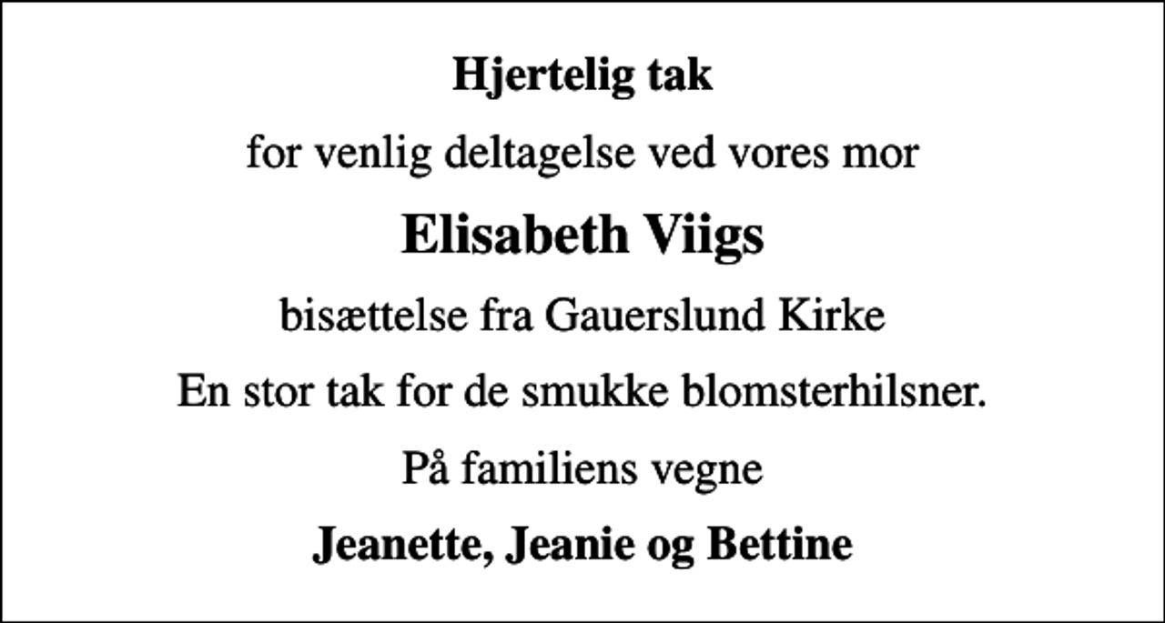 <p>Hjertelig tak<br />for venlig deltagelse ved vores mor<br />Elisabeth Viigs<br />bisættelse fra Gauerslund Kirke<br />En stor tak for de smukke blomsterhilsner.<br />På familiens vegne<br />Jeanette, Jeanie og Bettine</p>