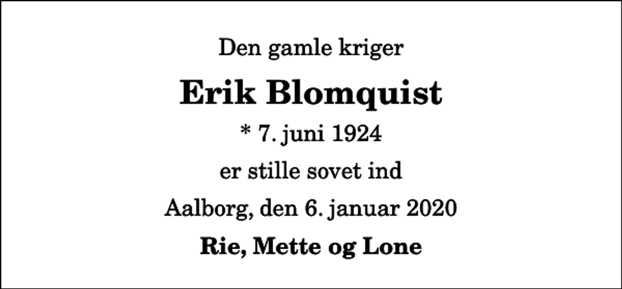 <p>Den gamle kriger<br />Erik Blomquist<br />* 7. juni 1924<br />er stille sovet ind<br />Aalborg, den 6. januar 2020<br />Rie, Mette og Lone</p>