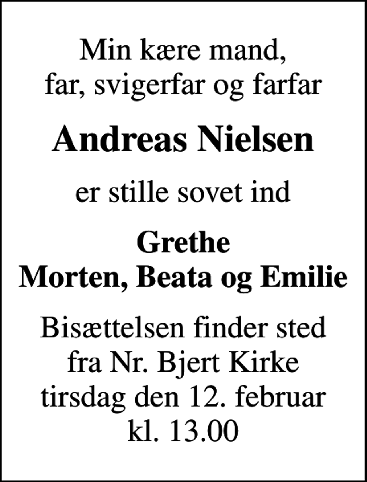 <p>Min kære mand, far, svigerfar og farfar<br />Andreas Nielsen<br />er stille sovet ind<br />Grethe Morten, Beata og Emilie<br />Bisættelsen finder sted fra Nr. Bjert Kirke tirsdag den 12. februar kl. 13.00</p>