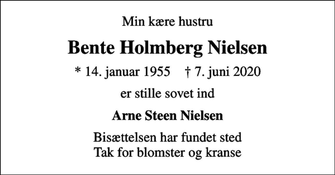 <p>Min kære hustru<br />Bente Holmberg Nielsen<br />* 14. januar 1955 ✝ 7. juni 2020<br />er stille sovet ind<br />Arne Steen Nielsen<br />Bisættelsen har fundet sted Tak for blomster og kranse</p>