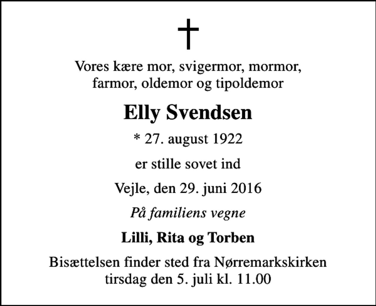 <p>Vores kære mor, svigermor, mormor, farmor, oldemor og tipoldemor<br />Elly Svendsen<br />* 27. august 1922<br />er stille sovet ind<br />Vejle, den 29. juni 2016<br />På familiens vegne<br />Lilli, Rita og Torben<br />Bisættelsen finder sted fra Nørremarkskirken tirsdag den 5. juli kl. 11.00</p>