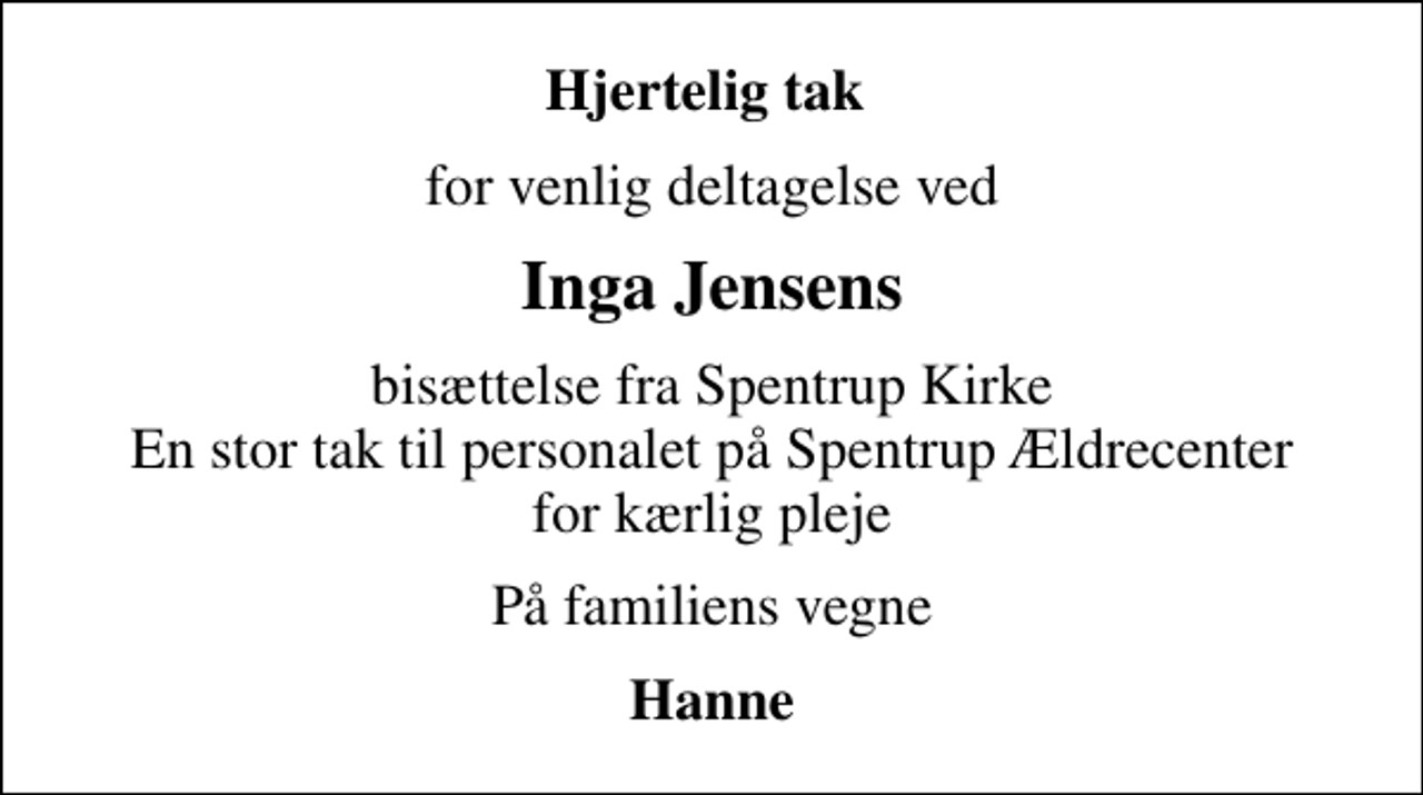 <p>Hjertelig tak<br />for venlig deltagelse ved<br />Inga Jensens<br />bisættelse fra Spentrup Kirke En stor tak til personalet på Spentrup Ældrecenter for kærlig pleje<br />På familiens vegne<br />Hanne</p>