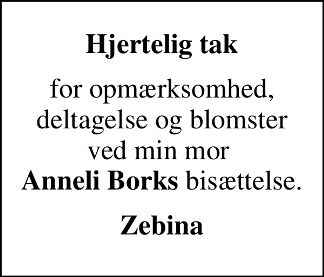 <p>Hjertelig tak<br />for opmærksomhed, deltagelse og blomster ved min mor <em>Anneli Borks</em> bisættelse.<br />Zebina</p>
