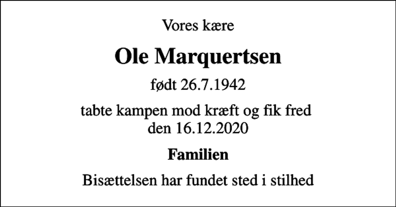 <p>Vores kære<br />Ole Marquertsen<br />født 26.7.1942<br />tabte kampen mod kræft og fik fred den 16.12.2020<br />Familien<br />Bisættelsen har fundet sted i stilhed</p>