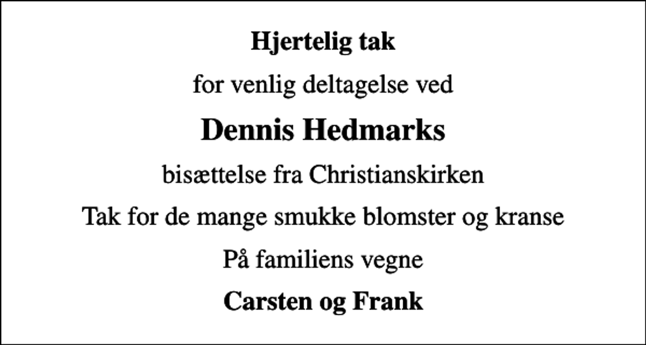 <p>Hjertelig tak<br />for venlig deltagelse ved<br />Dennis Hedmarks<br />bisættelse fra Christianskirken<br />Tak for de mange smukke blomster og kranse<br />På familiens vegne<br />Carsten og Frank</p>