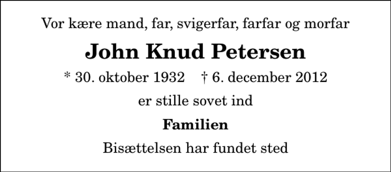 <p>Vor kære mand, far, svigerfar, farfar og morfar<br />John Knud Petersen<br />* 30. oktober 1932 ✝ 6. december 2012<br />er stille sovet ind<br />Familien<br />Bisættelsen har fundet sted</p>
