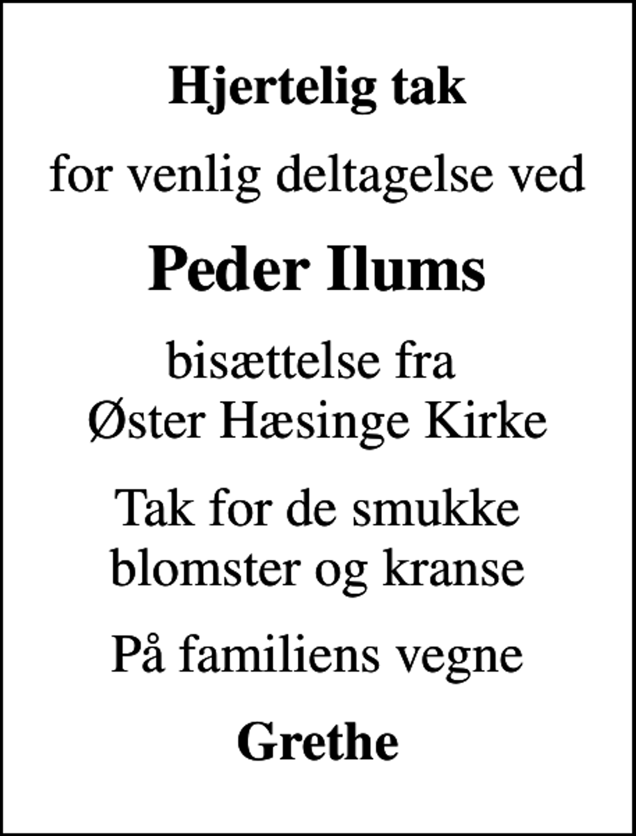 <p>Hjertelig tak<br />for venlig deltagelse ved<br />Peder Ilums<br />bisættelse fra Øster Hæsinge Kirke<br />Tak for de smukke blomster og kranse<br />På familiens vegne<br />Grethe</p>