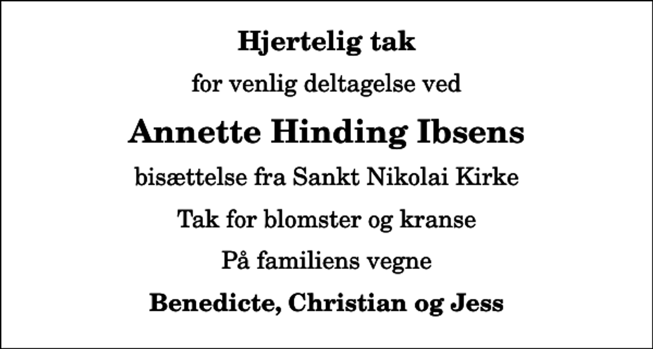 <p>Hjertelig tak<br />for venlig deltagelse ved<br />Annette Hinding Ibsens<br />bisættelse fra Sankt Nikolai Kirke<br />Tak for blomster og kranse<br />På familiens vegne<br />Benedicte, Christian og Jess</p>