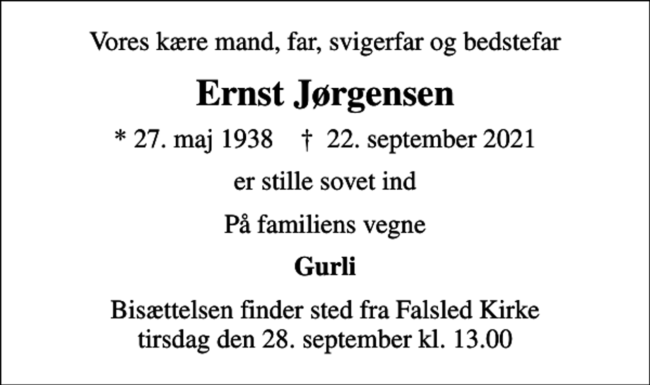 <p>Vores kære mand, far, svigerfar og bedstefar<br />Ernst Jørgensen<br />* 27. maj 1938 ✝ 22. september 2021<br />er stille sovet ind<br />På familiens vegne<br />Gurli<br />Bisættelsen finder sted fra Falsled Kirke tirsdag den 28. september kl. 13.00</p>