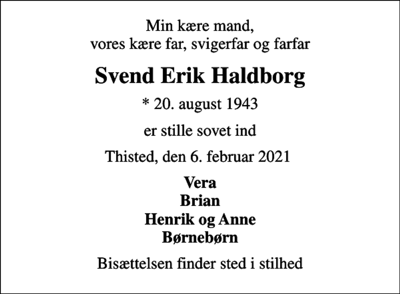 <p>Min kære mand, vores kære far, svigerfar og farfar<br />Svend Erik Haldborg<br />* 20. august 1943<br />er stille sovet ind<br />Thisted, den 6. februar 2021<br />Vera Brian Henrik og Anne Børnebørn<br />Bisættelsen finder sted i stilhed</p>