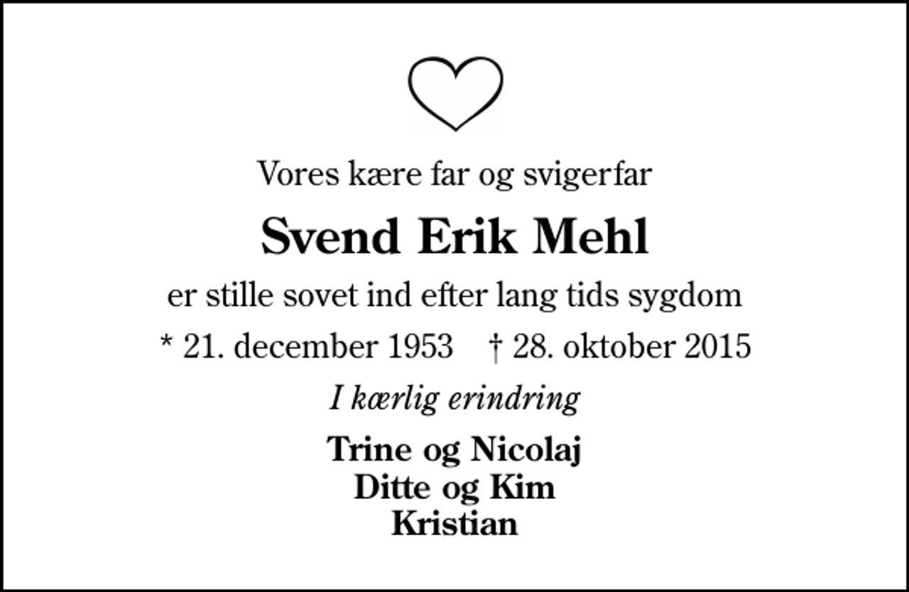 <p>Vores kære far og svigerfar<br />Svend Erik Mehl<br />er stille sovet ind efter lang tids sygdom<br />* 21. december 1953 ✝ 28. oktober 2015<br />I kærlig erindring<br />Trine og Nicolaj Ditte og Kim Kristian</p>