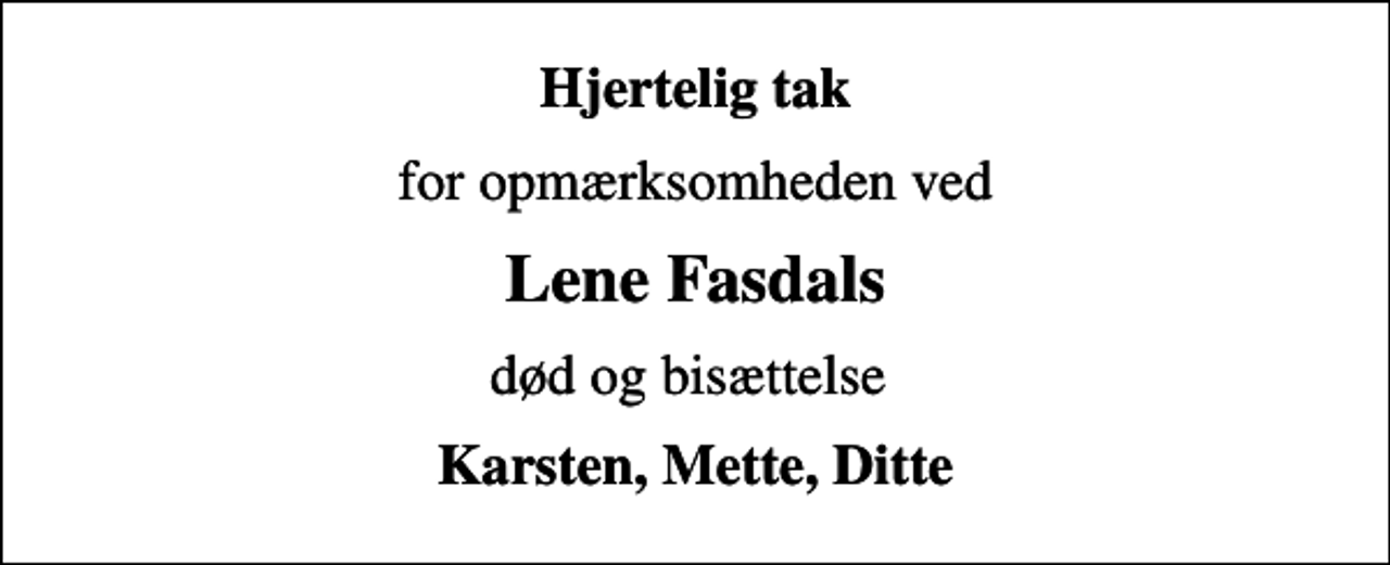 <p>Hjertelig tak<br />for opmærksomheden ved<br />Lene Fasdals<br />død og bisættelse<br />Karsten, Mette, Ditte</p>