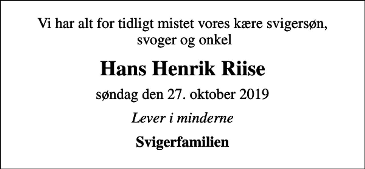 <p>Vi har alt for tidligt mistet vores kære svigersøn, svoger og onkel<br />Hans Henrik Riise<br />søndag den 27. oktober 2019<br />Lever i minderne<br />Svigerfamilien</p>