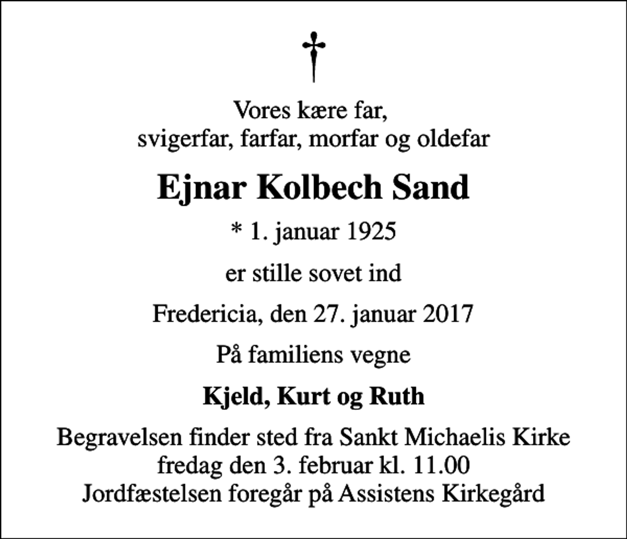 <p>Vores kære far, svigerfar, farfar, morfar og oldefar<br />Ejnar Kolbech Sand<br />* 1. januar 1925<br />er stille sovet ind<br />Fredericia, den 27. januar 2017<br />På familiens vegne<br />Kjeld, Kurt og Ruth<br />Begravelsen finder sted fra Sankt Michaelis Kirke fredag den 3. februar kl. 11.00 Jordfæstelsen foregår på Assistens Kirkegård</p>