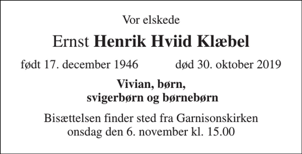 <p>Vor elskede<br />Ernst Henrik Hviid Klæbel<br />født 17. december 1946 død 30. oktober 2019<br />Vivian, børn, svigerbørn og børnebørn<br />Bisættelsen finder sted fra Garnisonskirken onsdag den 6. november kl. 15.00</p>