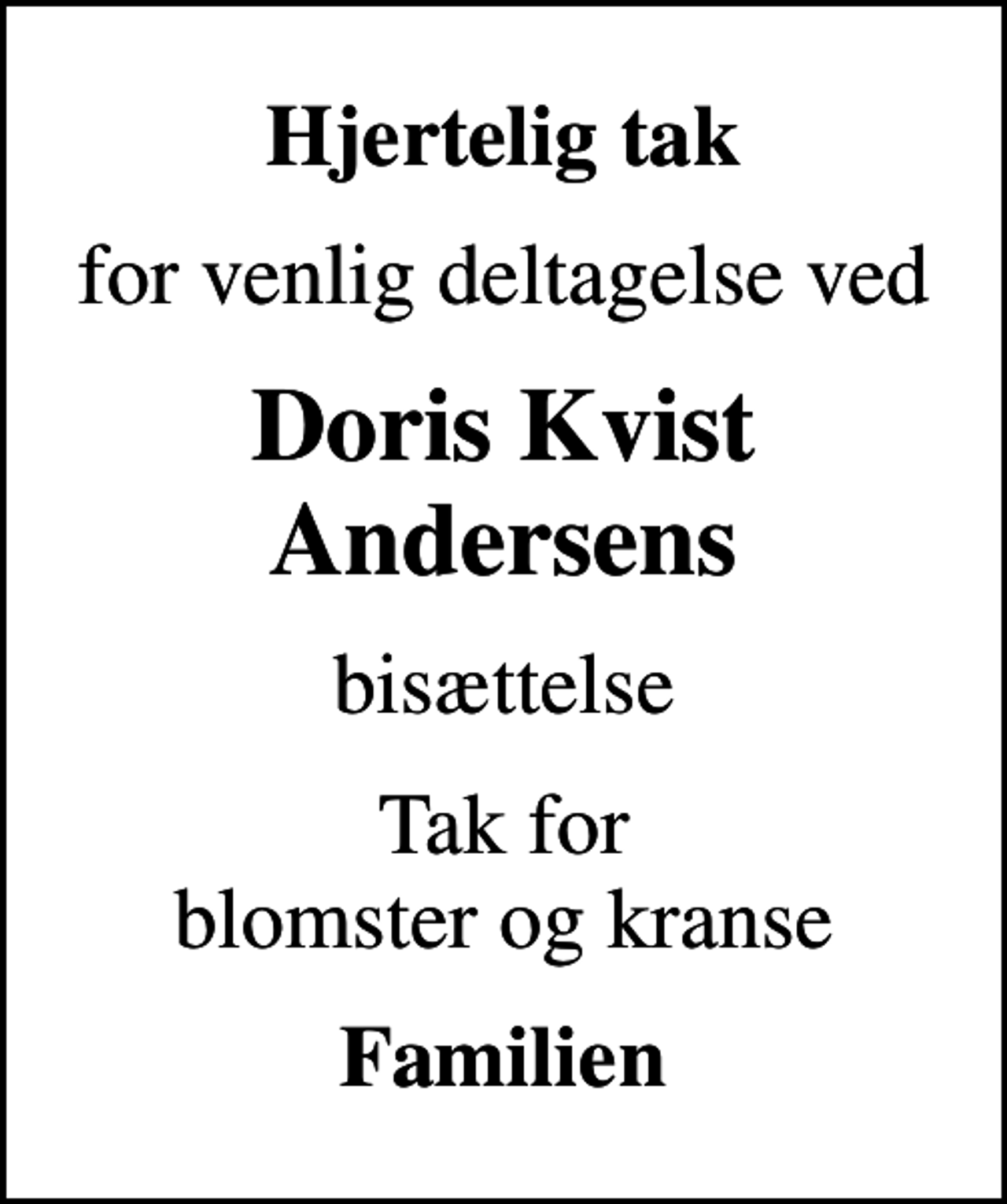 <p>Hjertelig tak<br />for venlig deltagelse ved<br />Doris Kvist Andersens<br />bisættelse<br />Tak for blomster og kranse<br />Familien</p>