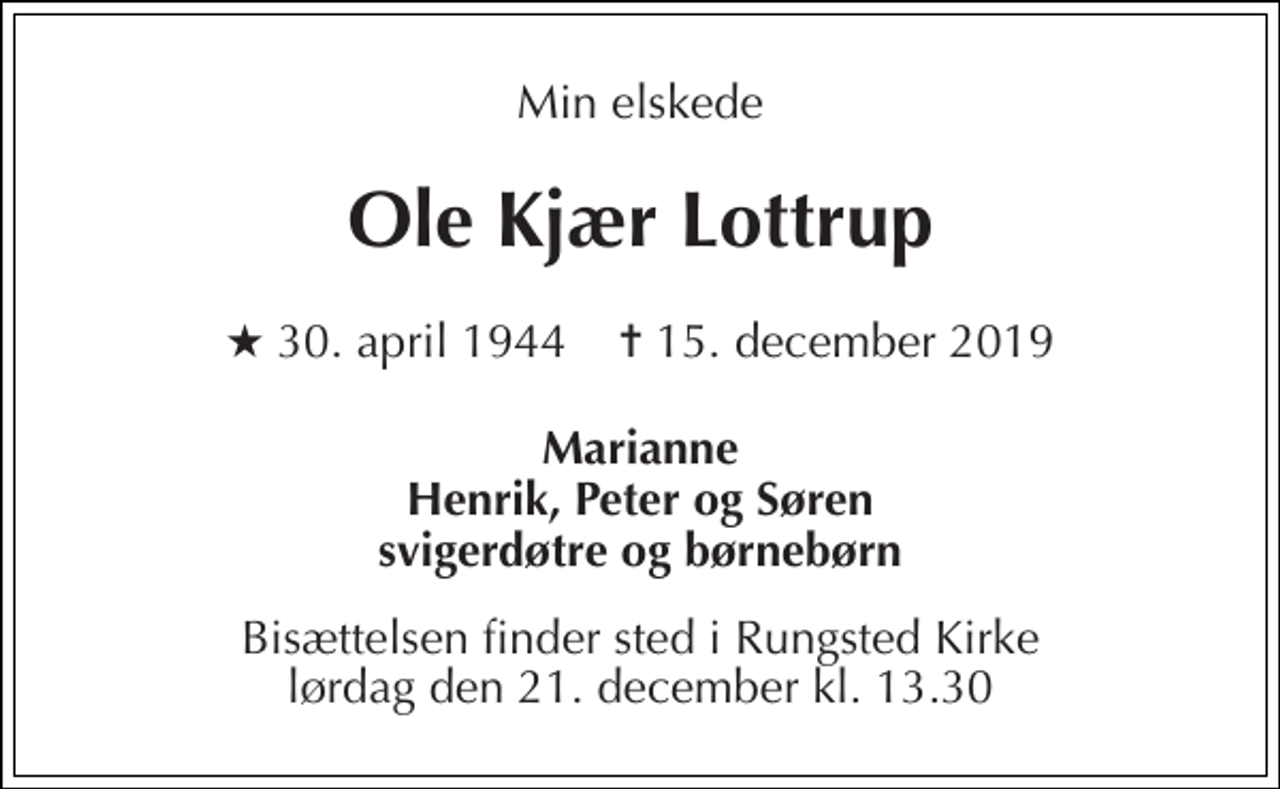 <p>Min elskede<br />Ole Kjær Lottrup<br />★ 30. april 1944 ✝ 15. december 2019<br />Marianne Henrik, Peter og Søren svigerdøtre og børnebørn<br />Bisættelsen finder sted i Rungsted Kirke lørdag den 21. december kl. 13.30</p>