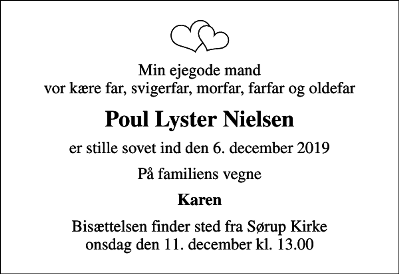 <p>Min ejegode mand vor kære far, svigerfar, morfar, farfar og oldefar<br />Poul Lyster Nielsen<br />er stille sovet ind den 6. december 2019<br />På familiens vegne<br />Karen<br />Bisættelsen finder sted fra Sørup Kirke onsdag den 11. december kl. 13.00</p>
