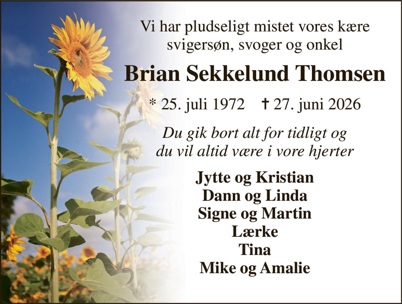 Vi har pludseligt mistet vores kære svigersøn, svoger og onkel 
Brian Sekkelund Thomsen 
* 25. juli 1972    ✝ 27. juni 2026 
Du gik bort alt for tidligt og du vil altid være i vore hjerter 
Jytte og Kristian Dann og Linda Signe og Martin Lærke Tina Mike og Amalie