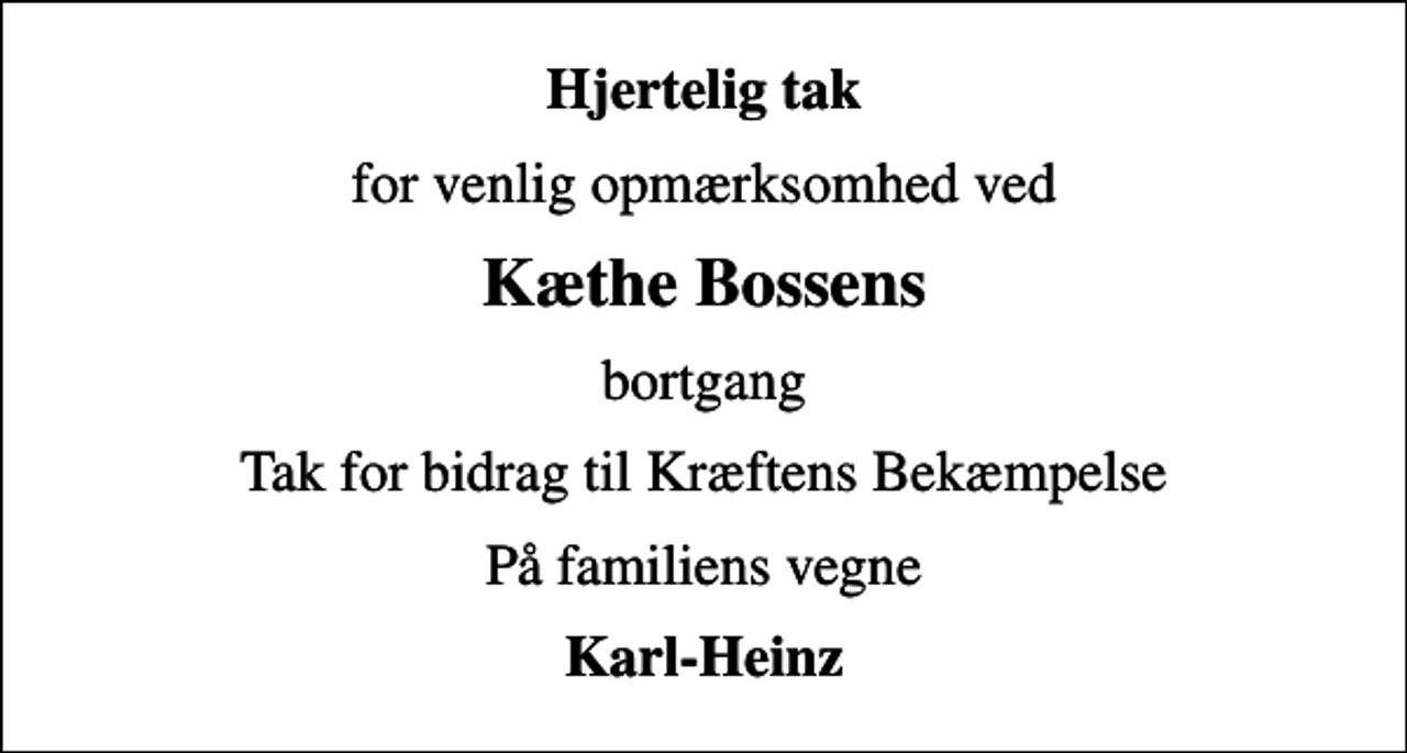 <p>Hjertelig tak<br />for venlig opmærksomhed ved<br />Kæthe Bossens<br />bortgang<br />Tak for bidrag til Kræftens Bekæmpelse<br />På familiens vegne<br />Karl-Heinz</p>