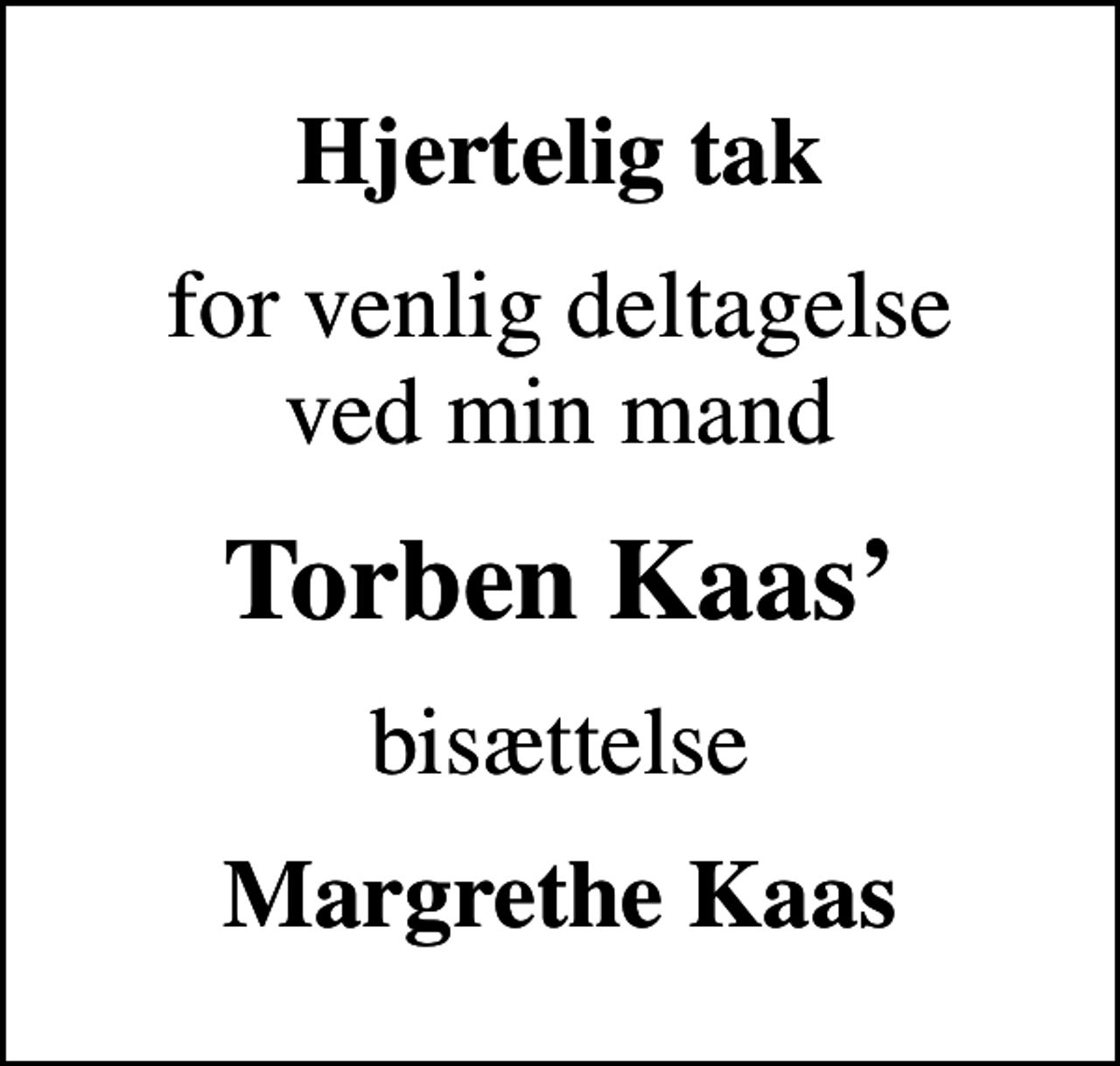 <p>Hjertelig tak<br />for venlig deltagelse ved min mand<br />Torben Kaas<br />bisættelse<br />Margrethe Kaas</p>