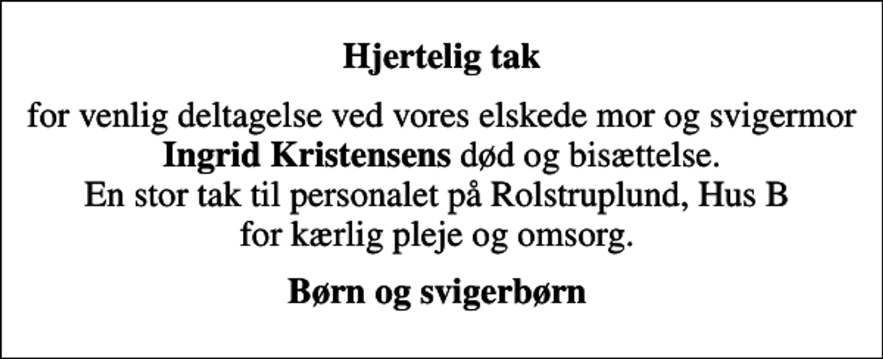 <p>Hjertelig tak<br />for venlig deltagelse ved vores elskede mor og svigermor <em>Ingrid Kristensens</em> død og bisættelse. En stor tak til personalet på Rolstruplund, Hus B for kærlig pleje og omsorg.<br />Børn og svigerbørn</p>
