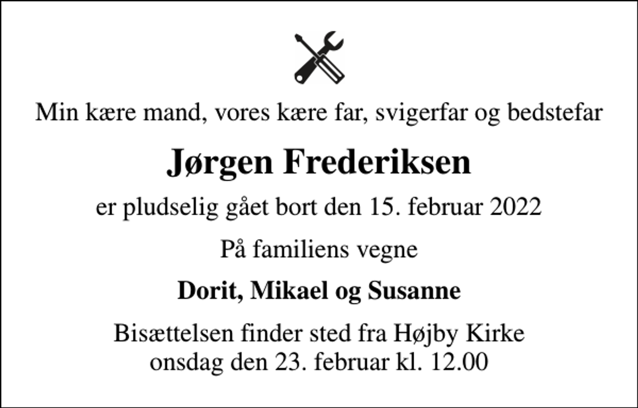 <p>Min kære mand, vores kære far, svigerfar og bedstefar<br />Jørgen Frederiksen<br />er pludselig gået bort den 15. februar 2022<br />På familiens vegne<br />Dorit, Mikael og Susanne<br />Bisættelsen finder sted fra Højby Kirke onsdag den 23. februar kl. 12.00</p>