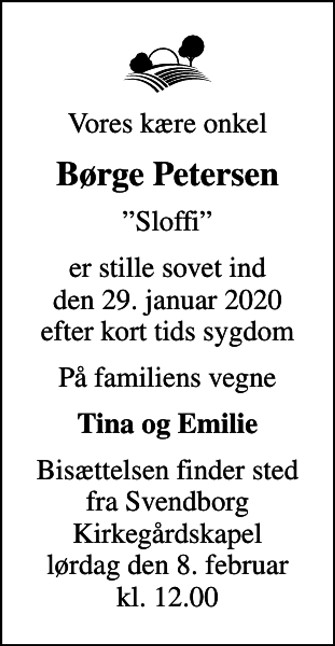 <p>Vores kære onkel<br />Børge Petersen<br />Sloffi<br />er stille sovet ind den 29. januar 2020 efter kort tids sygdom<br />På familiens vegne<br />Tina og Emilie<br />Bisættelsen finder sted fra Svendborg Kirkegårdskapel lørdag den 8. februar kl. 12.00</p>