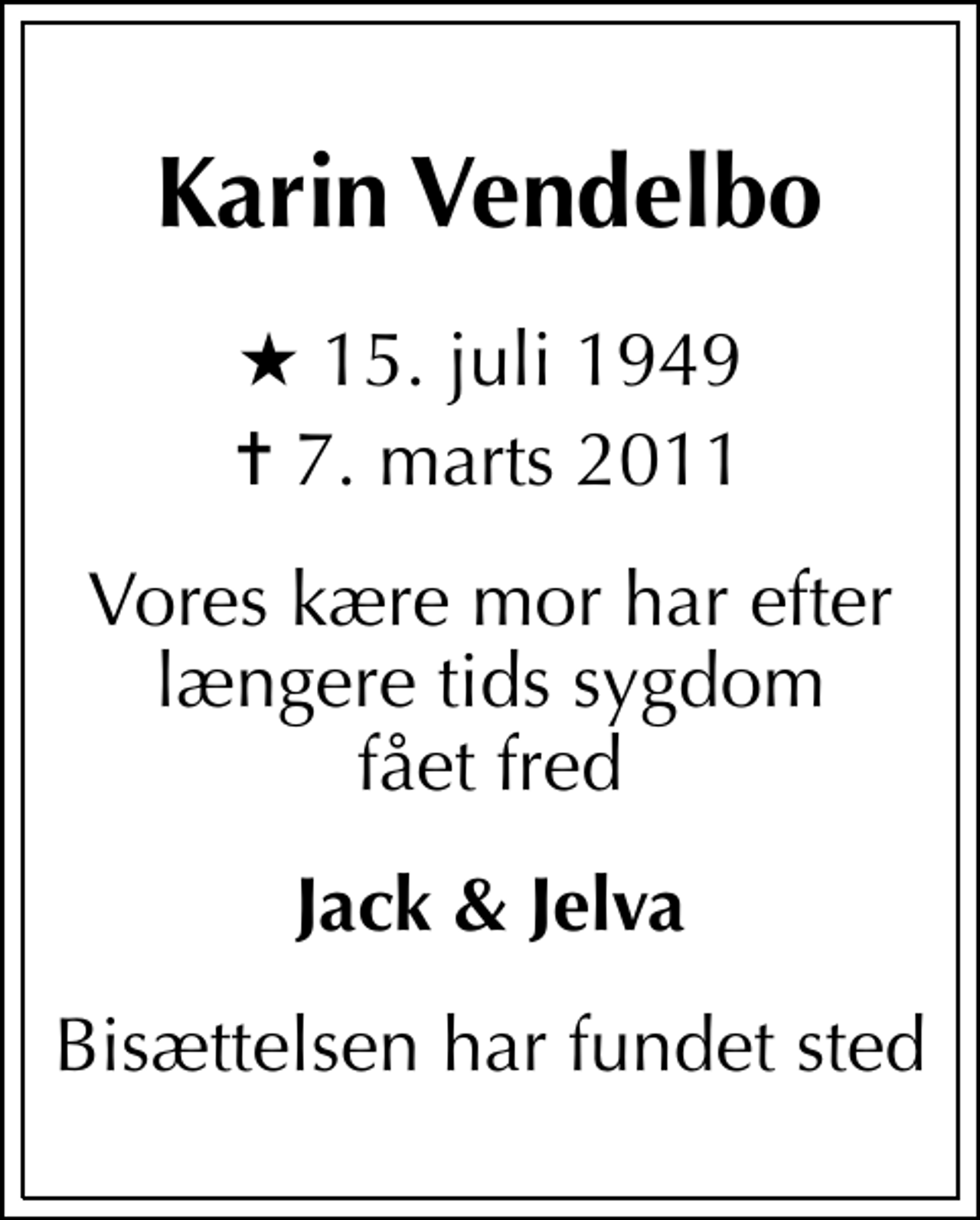 <p>Karin Vendelbo<br />* 15. juli 1949<br />✝ 7. marts 2011<br />Vores kære mor har efter længere tids sygdom fået fred<br />Jack &amp; Jelva<br />Bisættelsen har fundet sted</p>